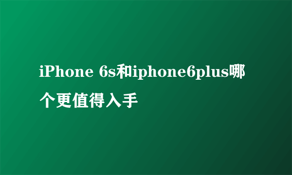 iPhone 6s和iphone6plus哪个更值得入手