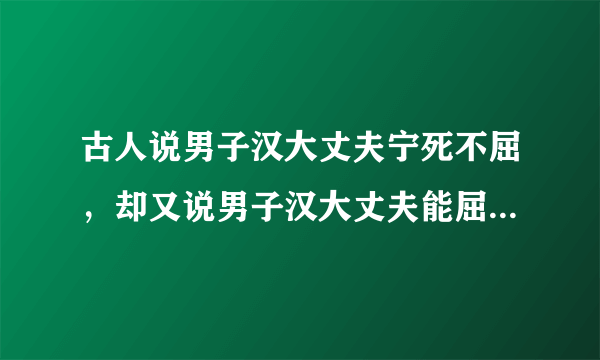 古人说男子汉大丈夫宁死不屈，却又说男子汉大丈夫能屈能伸。真正的男子汉到底是啥样的呢？