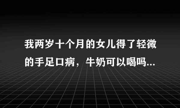 我两岁十个月的女儿得了轻微的手足口病，牛奶可以喝吗...