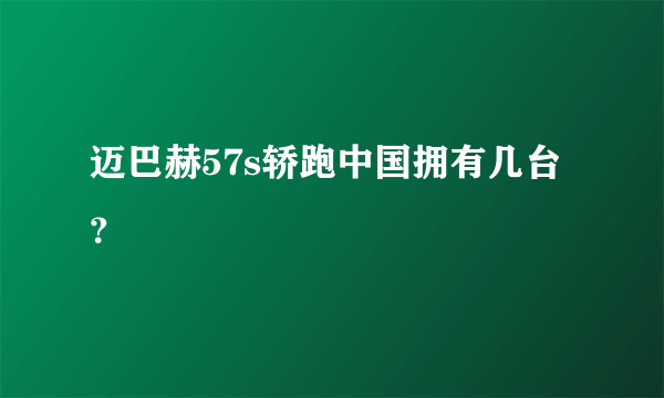 迈巴赫57s轿跑中国拥有几台？