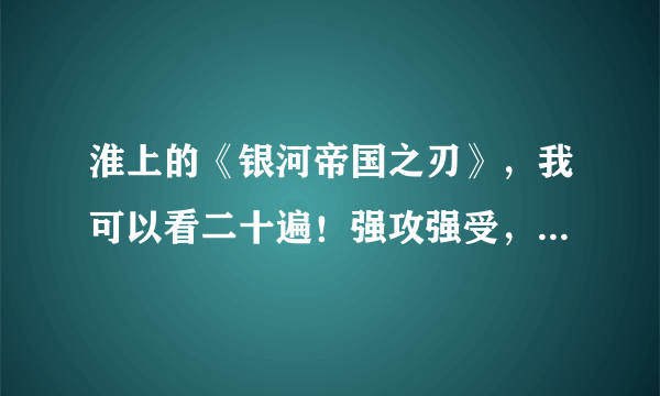 淮上的《银河帝国之刃》，我可以看二十遍！强攻强受，我的最爱！