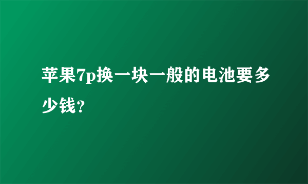 苹果7p换一块一般的电池要多少钱？