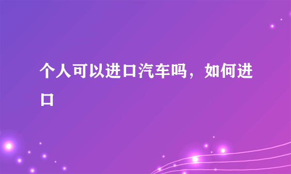 个人可以进口汽车吗，如何进口