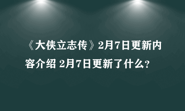 《大侠立志传》2月7日更新内容介绍 2月7日更新了什么？