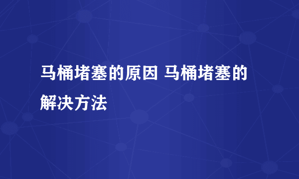 马桶堵塞的原因 马桶堵塞的解决方法