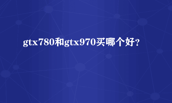 gtx780和gtx970买哪个好？