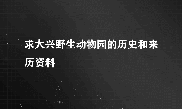 求大兴野生动物园的历史和来历资料