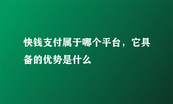 快钱支付属于哪个平台，它具备的优势是什么