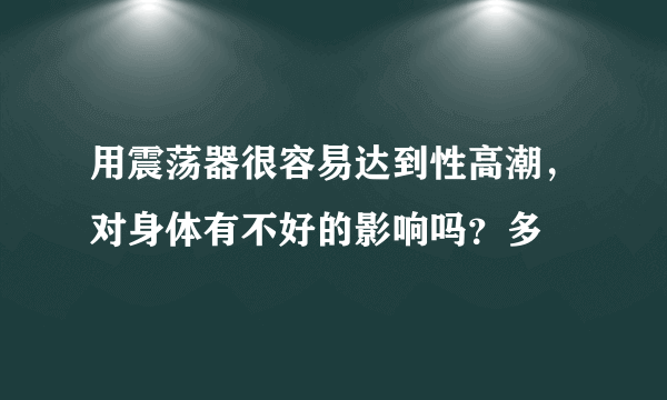 用震荡器很容易达到性高潮，对身体有不好的影响吗？多