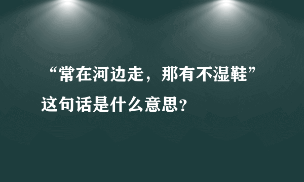 “常在河边走，那有不湿鞋”这句话是什么意思？