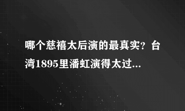 哪个慈禧太后演的最真实？台湾1895里潘虹演得太过仁慈了吧，怎么看着不怎么象啊？