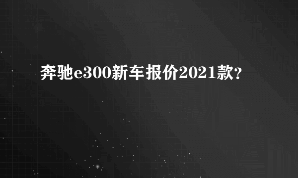 奔驰e300新车报价2021款？