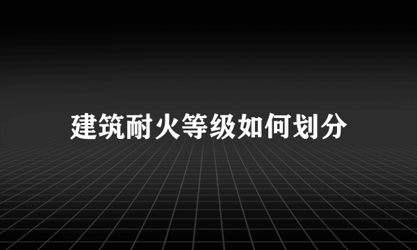 建筑耐火等级如何划分