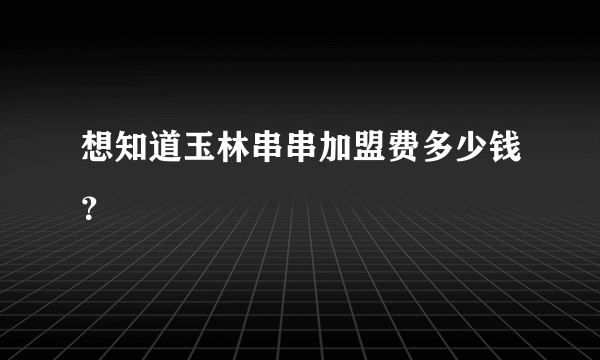 想知道玉林串串加盟费多少钱？