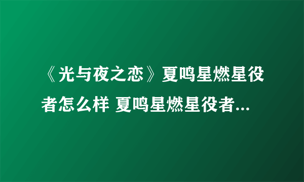 《光与夜之恋》夏鸣星燃星役者怎么样 夏鸣星燃星役者灵犀介绍