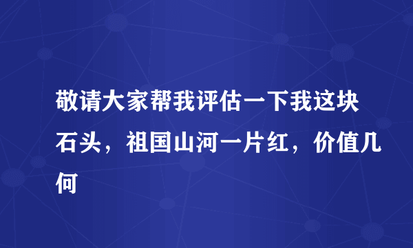 敬请大家帮我评估一下我这块石头，祖国山河一片红，价值几何