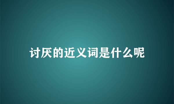 讨厌的近义词是什么呢