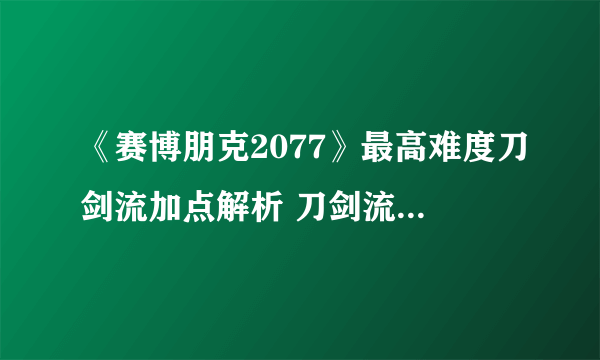 《赛博朋克2077》最高难度刀剑流加点解析 刀剑流怎么加点