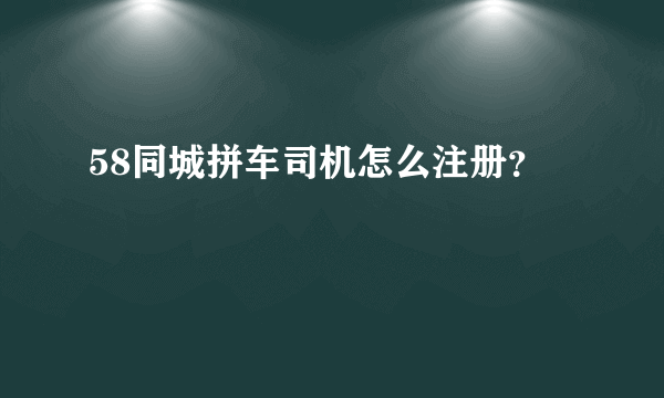 58同城拼车司机怎么注册？