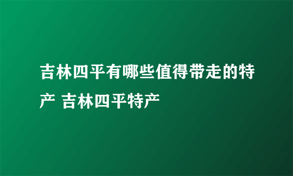 吉林四平有哪些值得带走的特产 吉林四平特产