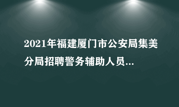 2021年福建厦门市公安局集美分局招聘警务辅助人员公告（112名）