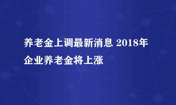 养老金上调最新消息 2018年企业养老金将上涨