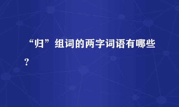 “归”组词的两字词语有哪些？