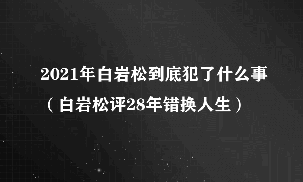 2021年白岩松到底犯了什么事（白岩松评28年错换人生）