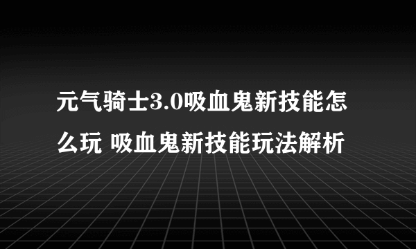 元气骑士3.0吸血鬼新技能怎么玩 吸血鬼新技能玩法解析