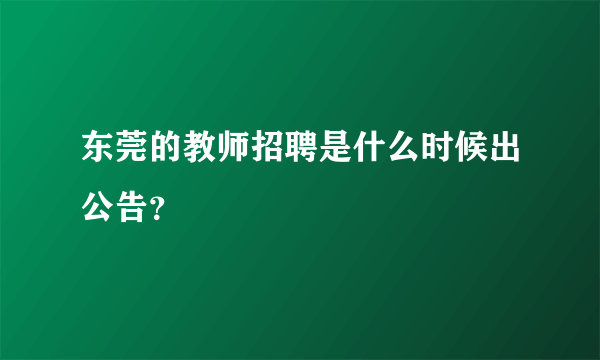 东莞的教师招聘是什么时候出公告？