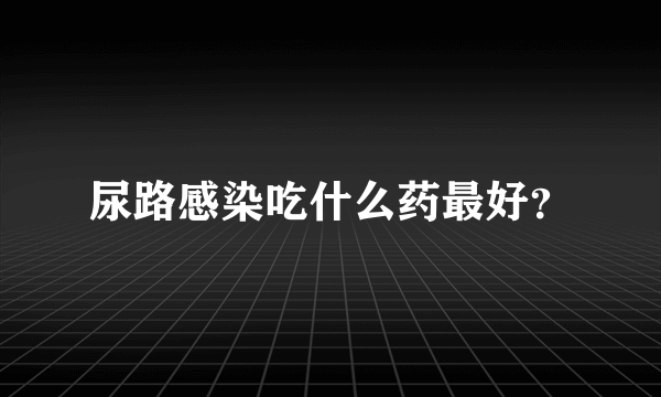 尿路感染吃什么药最好？