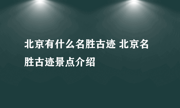 北京有什么名胜古迹 北京名胜古迹景点介绍