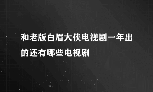 和老版白眉大侠电视剧一年出的还有哪些电视剧