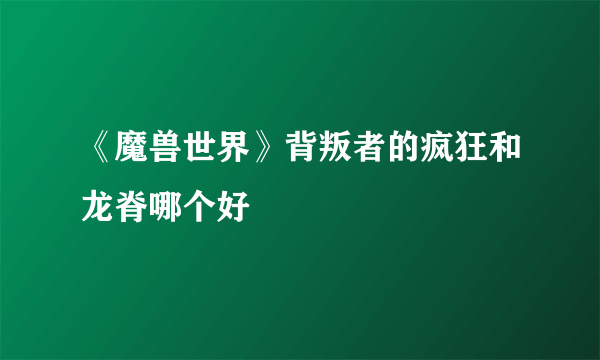 《魔兽世界》背叛者的疯狂和龙脊哪个好