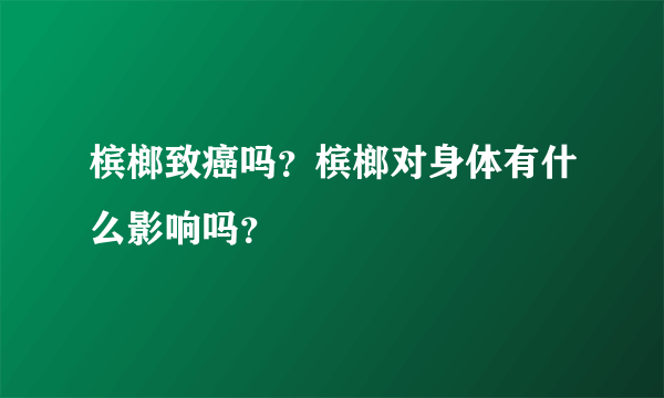 槟榔致癌吗？槟榔对身体有什么影响吗？