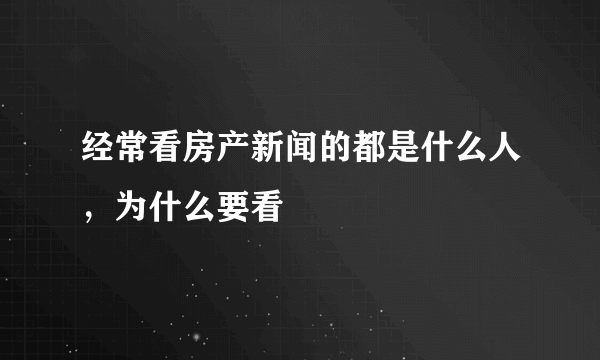 经常看房产新闻的都是什么人，为什么要看