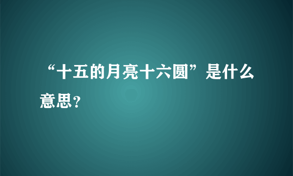 “十五的月亮十六圆”是什么意思？