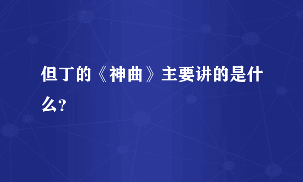 但丁的《神曲》主要讲的是什么？