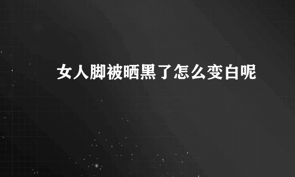 ​女人脚被晒黑了怎么变白呢