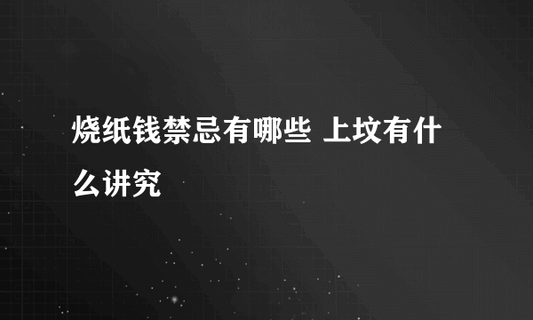 烧纸钱禁忌有哪些 上坟有什么讲究