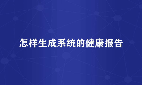 怎样生成系统的健康报告