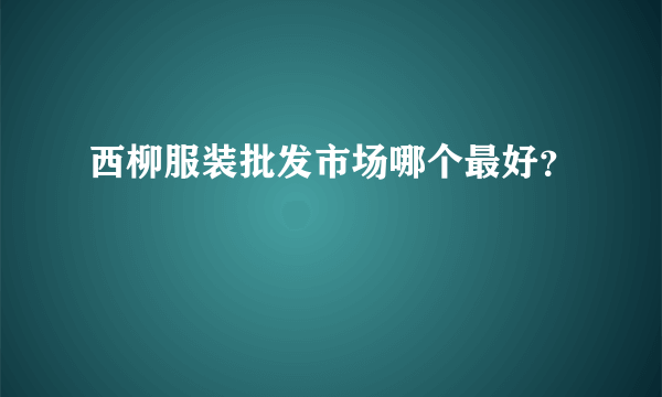 西柳服装批发市场哪个最好？