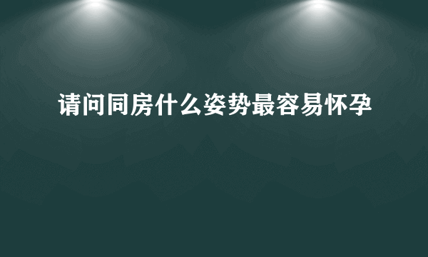 请问同房什么姿势最容易怀孕