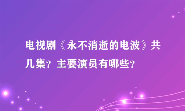 电视剧《永不消逝的电波》共几集？主要演员有哪些？