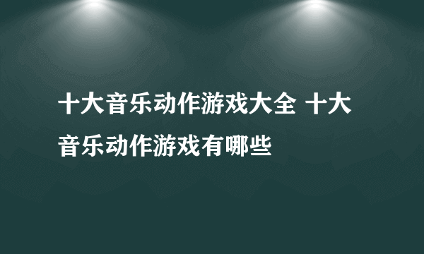 十大音乐动作游戏大全 十大音乐动作游戏有哪些