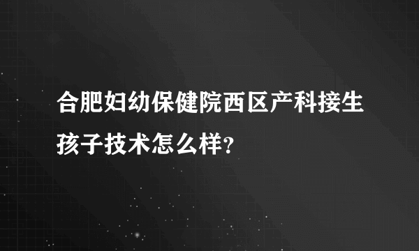 合肥妇幼保健院西区产科接生孩子技术怎么样？