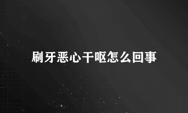 刷牙恶心干呕怎么回事