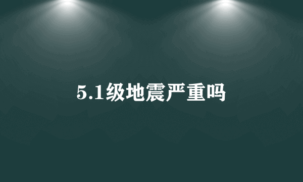 5.1级地震严重吗