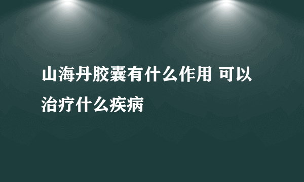 山海丹胶囊有什么作用 可以治疗什么疾病