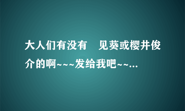 大人们有没有氷见葵或樱井俊介的啊~~~发给我吧~~谢谢啊~~~